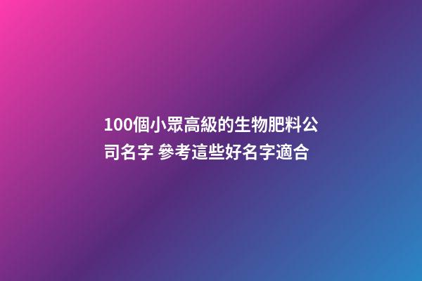 100個小眾高級的生物肥料公司名字 參考這些好名字適合-第1張-公司起名-玄機派